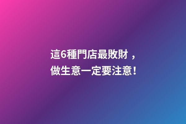 這6種門店最敗財，做生意一定要注意！